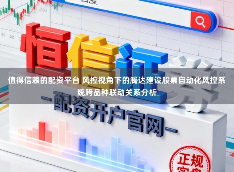 值得信赖的配资平台 风控视角下的腾达建设股票自动化风控系统跨品种联动关系分析