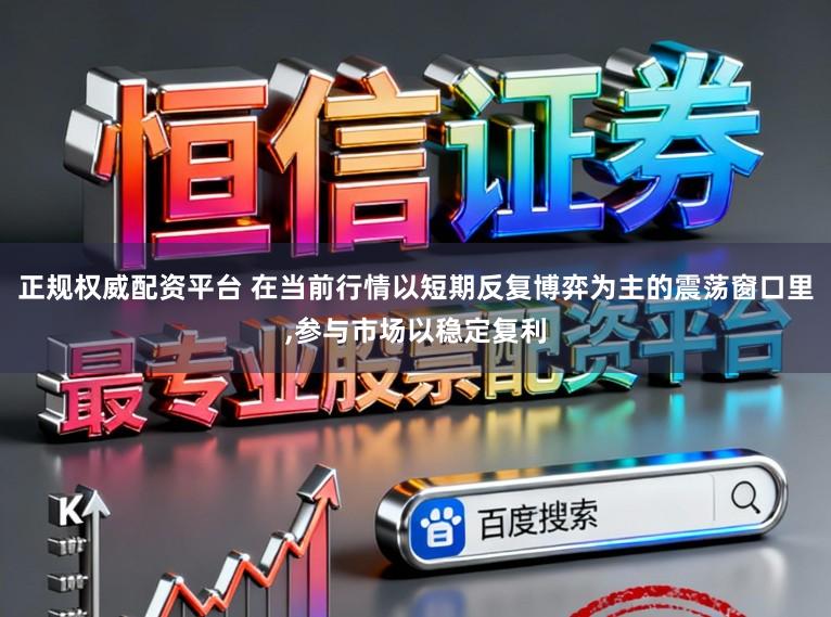 正规权威配资平台 在当前行情以短期反复博弈为主的震荡窗口里,参与市场以稳定复利