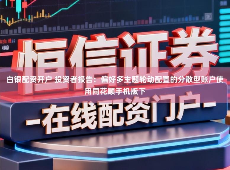 白银配资开户 投资者报告：偏好多主题轮动配置的分散型账户使用同花顺手机版下