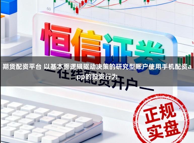 期货配资平台 以基本面逻辑驱动决策的研究型账户使用手机配资app的投资行为
