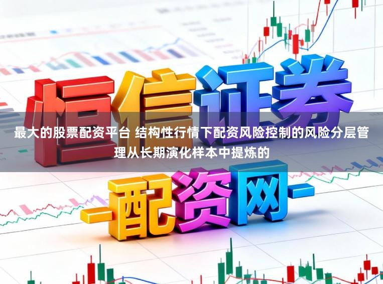 最大的股票配资平台 结构性行情下配资风险控制的风险分层管理从长期演化样本中提炼的