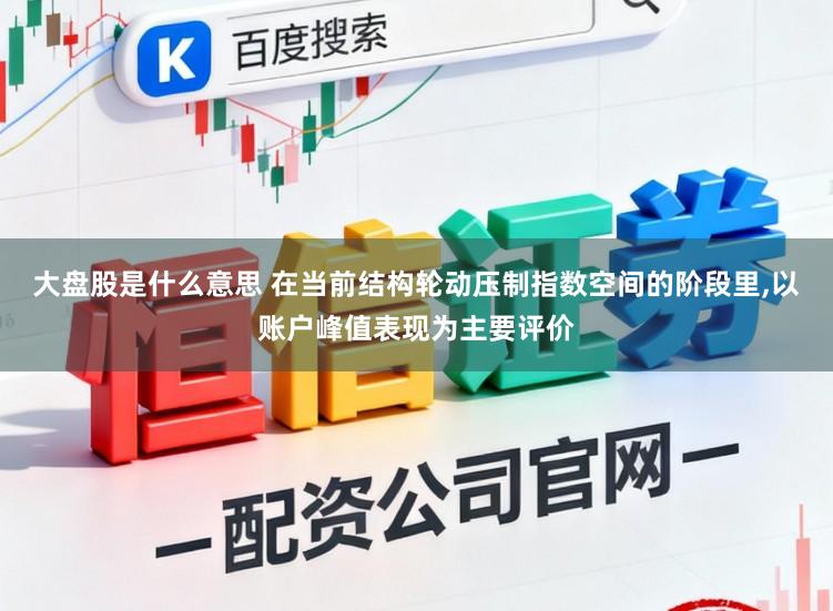 大盘股是什么意思 在当前结构轮动压制指数空间的阶段里,以账户峰值表现为主要评价