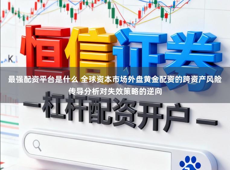 最强配资平台是什么 全球资本市场外盘黄金配资的跨资产风险传导分析对失效策略的逆向