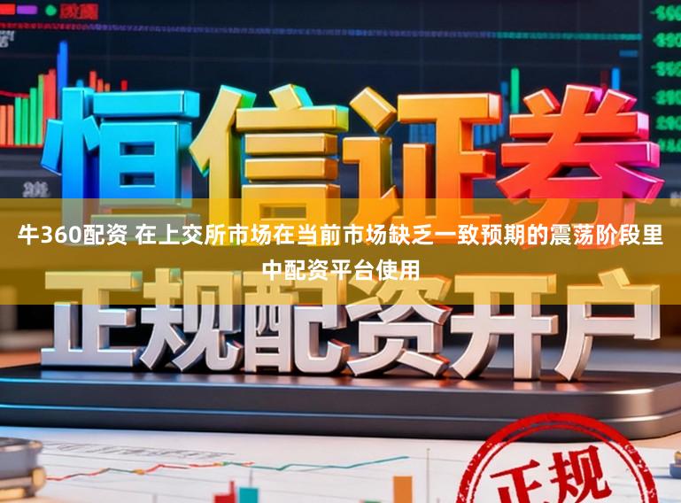 牛360配资 在上交所市场在当前市场缺乏一致预期的震荡阶段里中配资平台使用