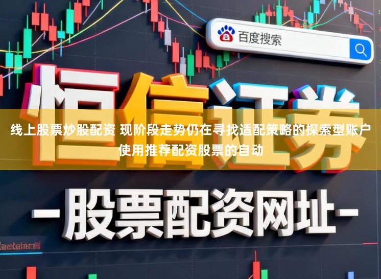 线上股票炒股配资 现阶段走势仍在寻找适配策略的探索型账户使用推荐配资股票的自动