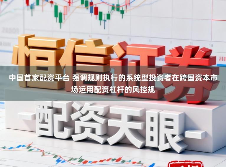 中国首家配资平台 强调规则执行的系统型投资者在跨国资本市场运用配资杠杆的风控规