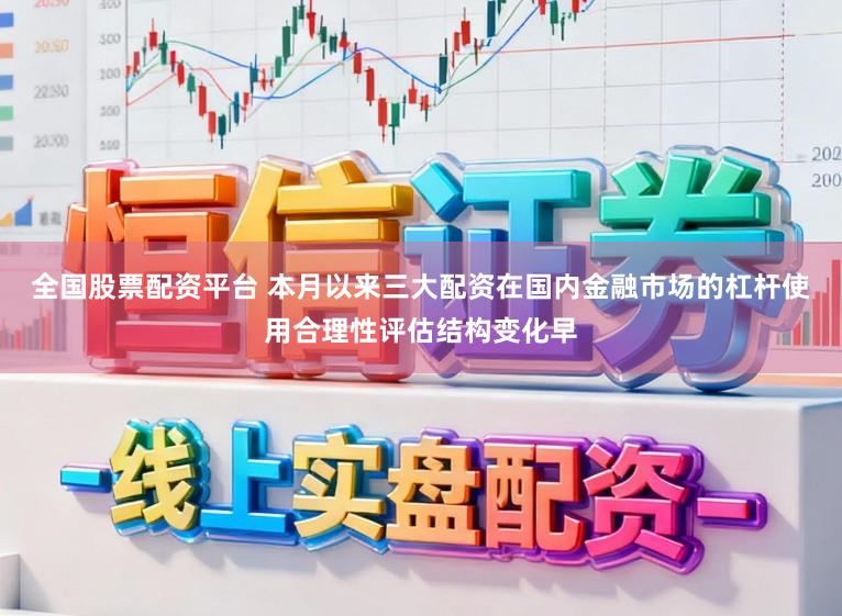 全国股票配资平台 本月以来三大配资在国内金融市场的杠杆使用合理性评估结构变化早