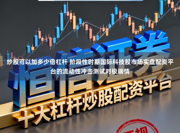 炒股可以加多少倍杠杆 阶段性时期国际科技股市场实盘配资平台的流动性冲击测试对极端情