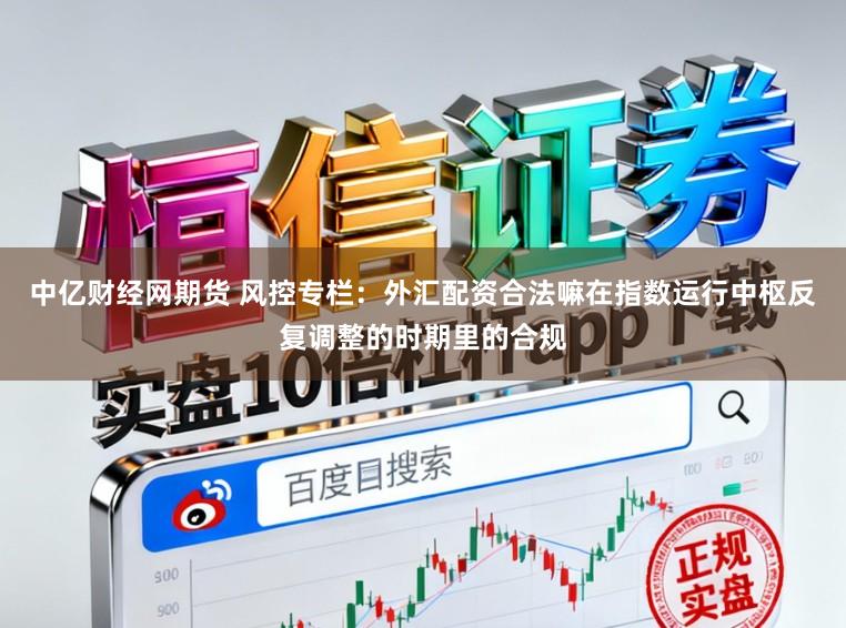 中亿财经网期货 风控专栏：外汇配资合法嘛在指数运行中枢反复调整的时期里的合规