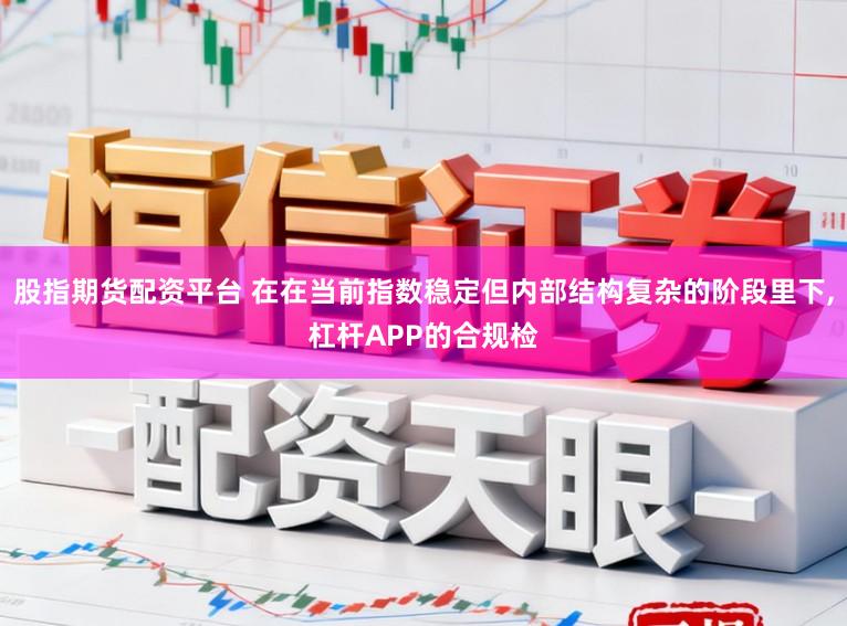股指期货配资平台 在在当前指数稳定但内部结构复杂的阶段里下,杠杆APP的合规检
