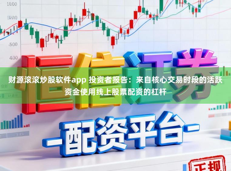 财源滚滚炒股软件app 投资者报告：来自核心交易时段的活跃资金使用线上股票配资的杠杆