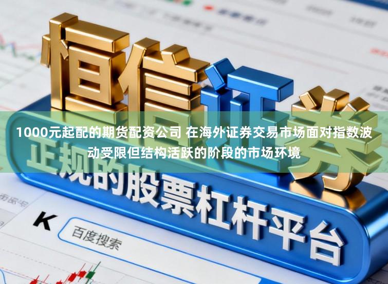 1000元起配的期货配资公司 在海外证券交易市场面对指数波动受限但结构活跃的阶段的市场环境
