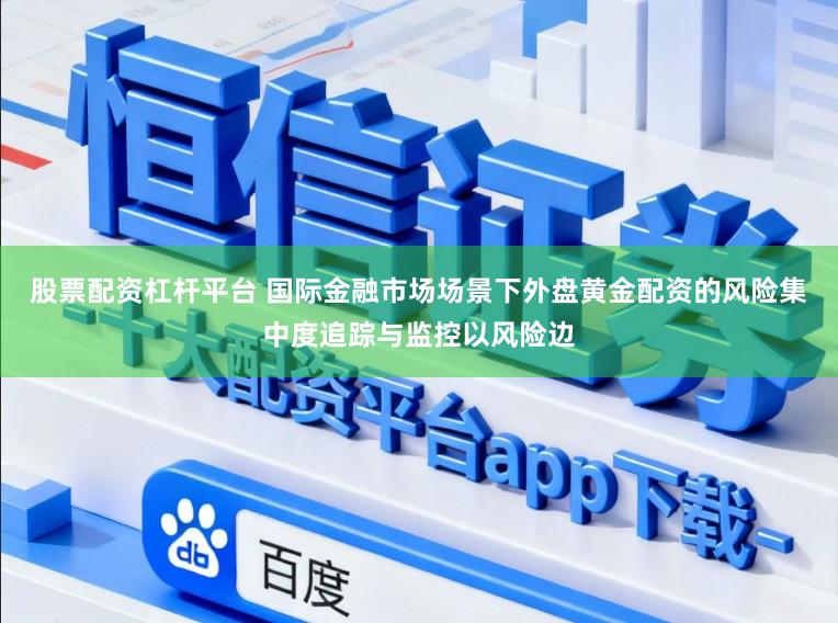 股票配资杠杆平台 国际金融市场场景下外盘黄金配资的风险集中度追踪与监控以风险边