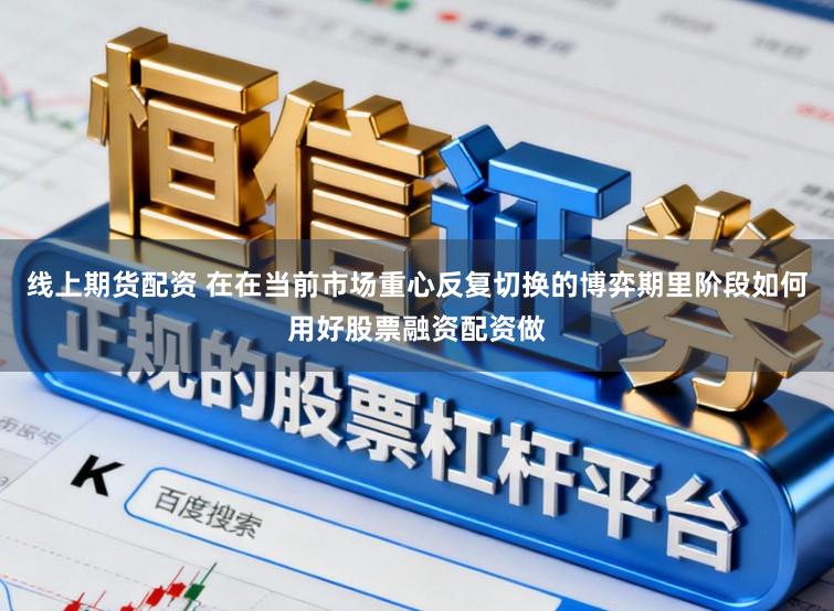 线上期货配资 在在当前市场重心反复切换的博弈期里阶段如何用好股票融资配资做