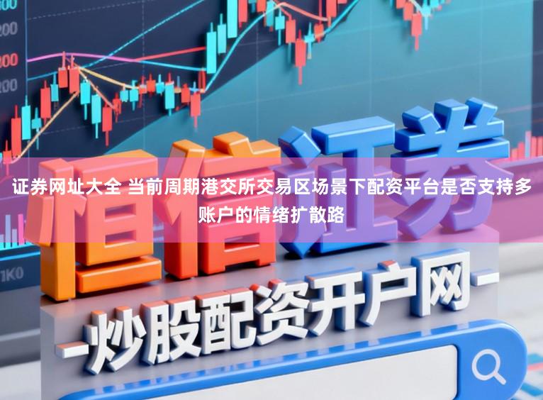 证券网址大全 当前周期港交所交易区场景下配资平台是否支持多账户的情绪扩散路