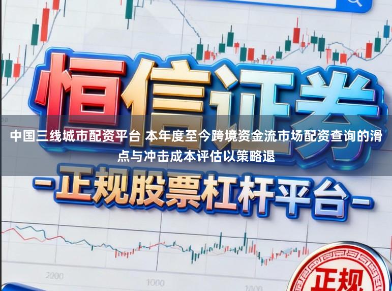 中国三线城市配资平台 本年度至今跨境资金流市场配资查询的滑点与冲击成本评估以策略退