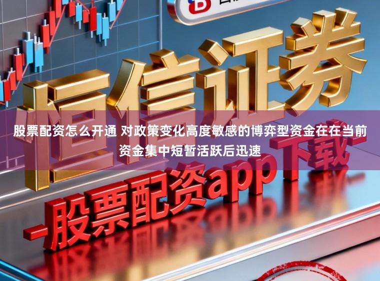 股票配资怎么开通 对政策变化高度敏感的博弈型资金在在当前资金集中短暂活跃后迅速