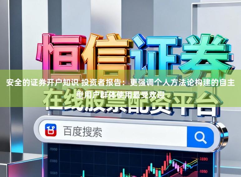 安全的证券开户知识 投资者报告：更强调个人方法论构建的自主型用户群体使用最受欢迎