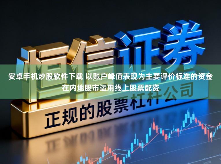 安卓手机炒股软件下载 以账户峰值表现为主要评价标准的资金在内地股市运用线上股票配资