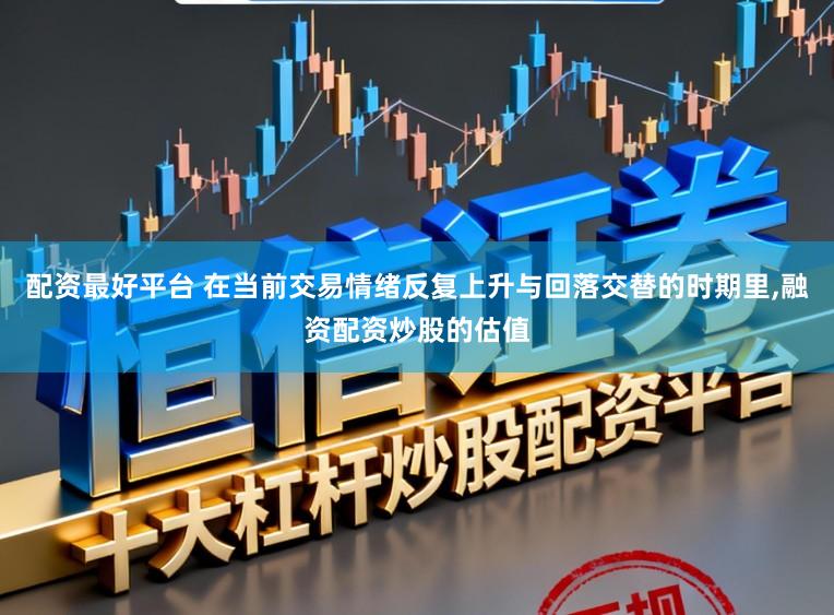 配资最好平台 在当前交易情绪反复上升与回落交替的时期里,融资配资炒股的估值