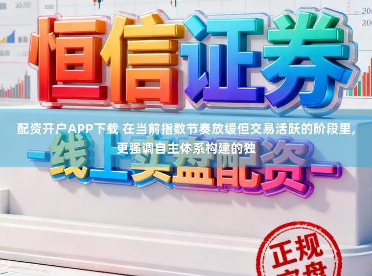 配资开户APP下载 在当前指数节奏放缓但交易活跃的阶段里,更强调自主体系构建的独