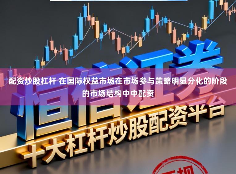 配资炒股杠杆 在国际权益市场在市场参与策略明显分化的阶段的市场结构中中配资