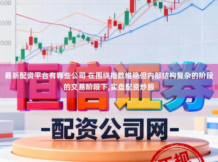 最新配资平台有哪些公司 在围绕指数维稳但内部结构复杂的阶段的交易阶段下,实盘配资炒股