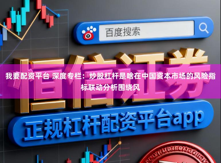 我要配资平台 深度专栏：炒股杠杆是啥在中国资本市场的风险指标联动分析围绕风