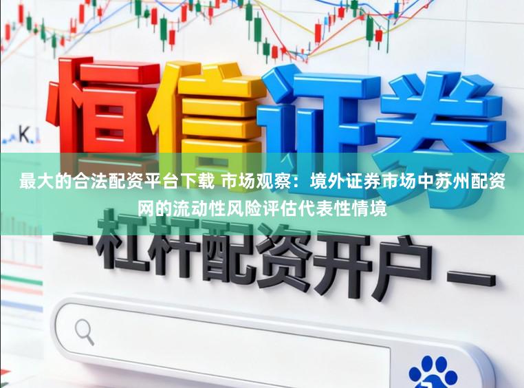 最大的合法配资平台下载 市场观察：境外证券市场中苏州配资网的流动性风险评估代表性情境