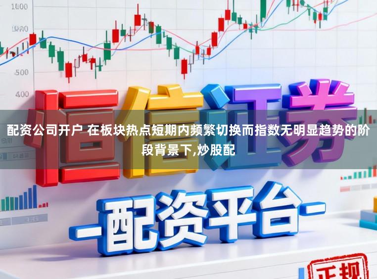 配资公司开户 在板块热点短期内频繁切换而指数无明显趋势的阶段背景下,炒股配