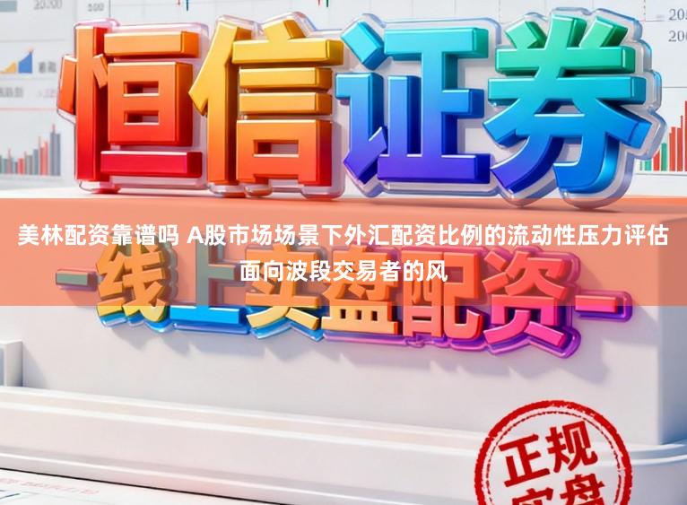 美林配资靠谱吗 A股市场场景下外汇配资比例的流动性压力评估面向波段交易者的风
