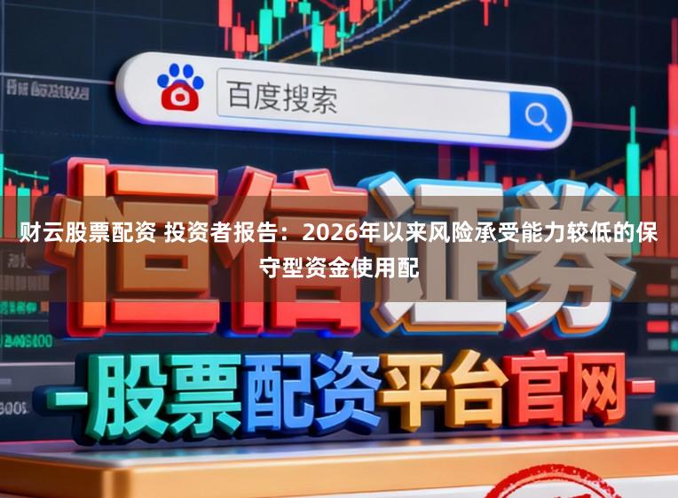 财云股票配资 投资者报告：2026年以来风险承受能力较低的保守型资金使用配