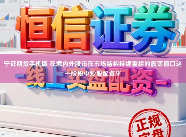 宁证期货手机版 在境内外股市在市场结构持续重组的震荡窗口这一阶段中炒股配资平