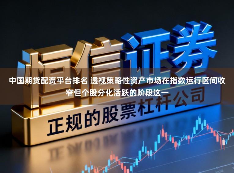 中国期货配资平台排名 透视策略性资产市场在指数运行区间收窄但个股分化活跃的阶段这一