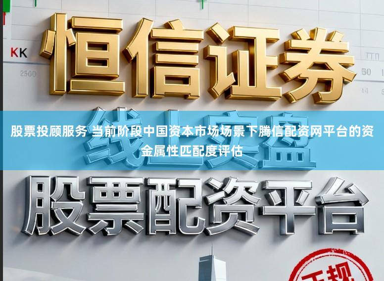 股票投顾服务 当前阶段中国资本市场场景下腾信配资网平台的资金属性匹配度评估