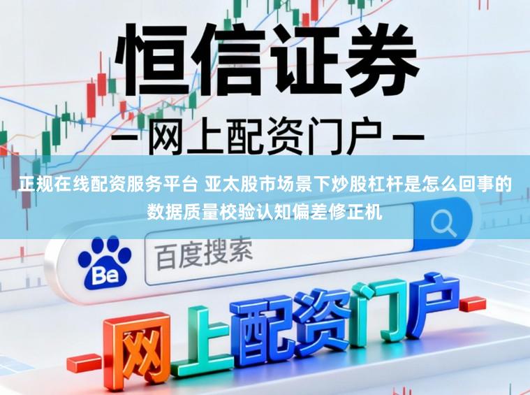 正规在线配资服务平台 亚太股市场景下炒股杠杆是怎么回事的数据质量校验认知偏差修正机