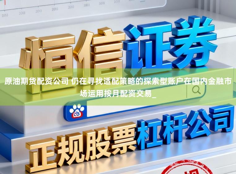 原油期货配资公司 仍在寻找适配策略的探索型账户在国内金融市场运用按月配资交易_