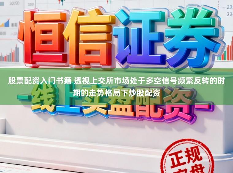 股票配资入门书籍 透视上交所市场处于多空信号频繁反转的时期的走势格局下炒股配资
