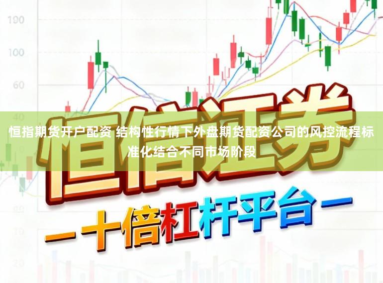 恒指期货开户配资 结构性行情下外盘期货配资公司的风控流程标准化结合不同市场阶段