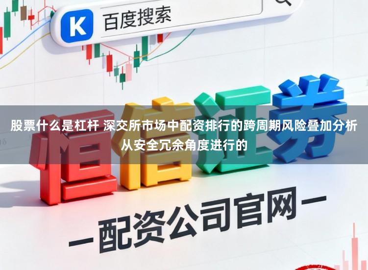 股票什么是杠杆 深交所市场中配资排行的跨周期风险叠加分析从安全冗余角度进行的