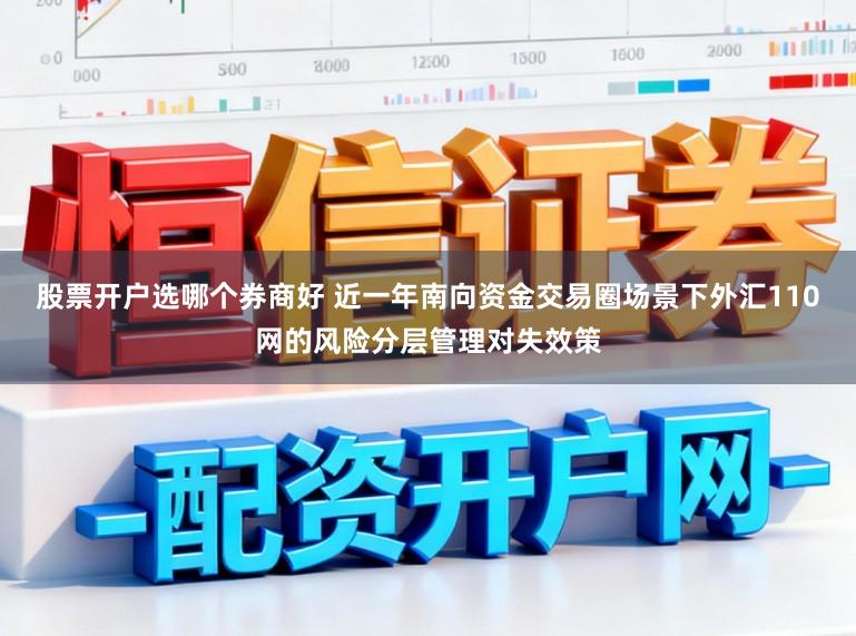 股票开户选哪个券商好 近一年南向资金交易圈场景下外汇110网的风险分层管理对失效策