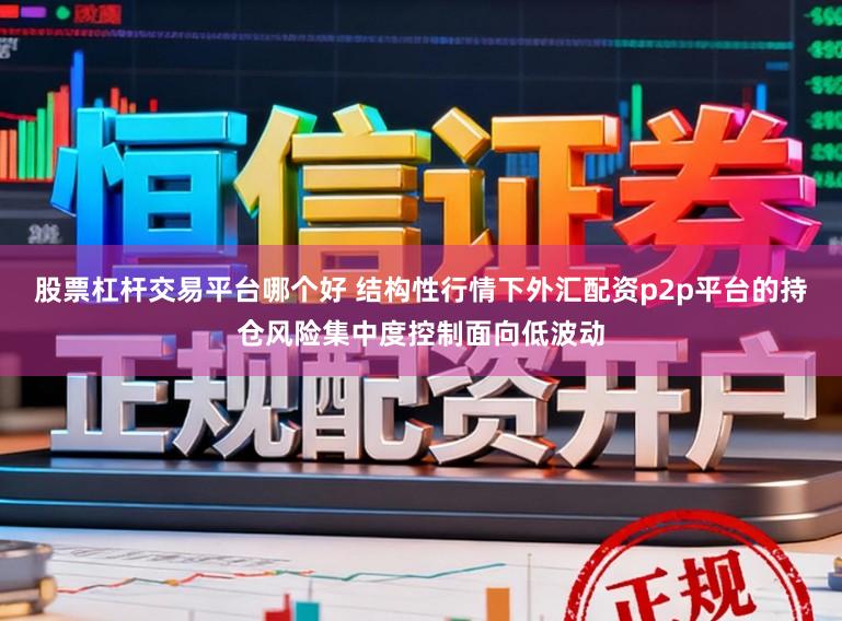 股票杠杆交易平台哪个好 结构性行情下外汇配资p2p平台的持仓风险集中度控制面向低波动