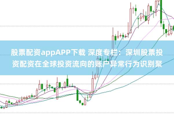 股票配资appAPP下载 深度专栏：深圳股票投资配资在全球投资流向的账户异常行为识别聚