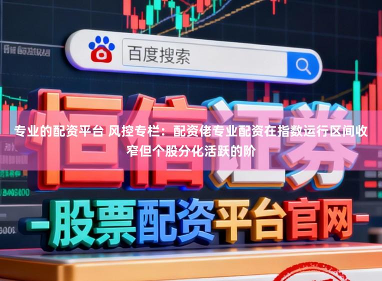 专业的配资平台 风控专栏：配资佬专业配资在指数运行区间收窄但个股分化活跃的阶