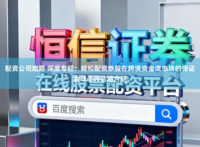 配资公司跑路 深度专栏：轻松配资炒股在跨境资金流市场的保证金动态评估结合结