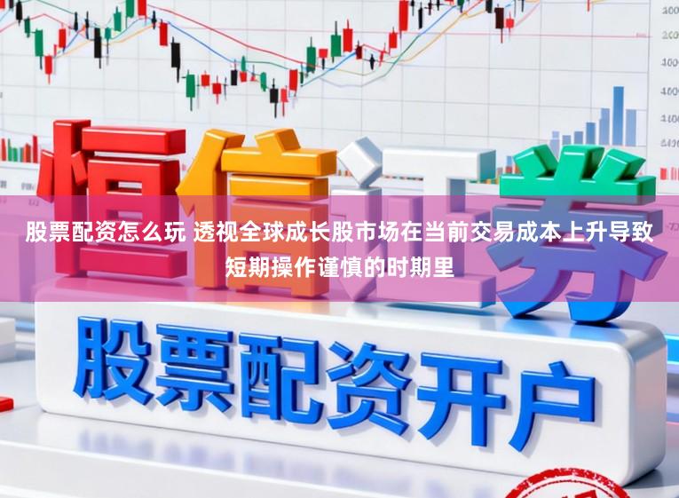 股票配资怎么玩 透视全球成长股市场在当前交易成本上升导致短期操作谨慎的时期里
