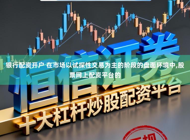 银行配资开户 在市场以试探性交易为主的阶段的盘面环境中,股票网上配资平台的