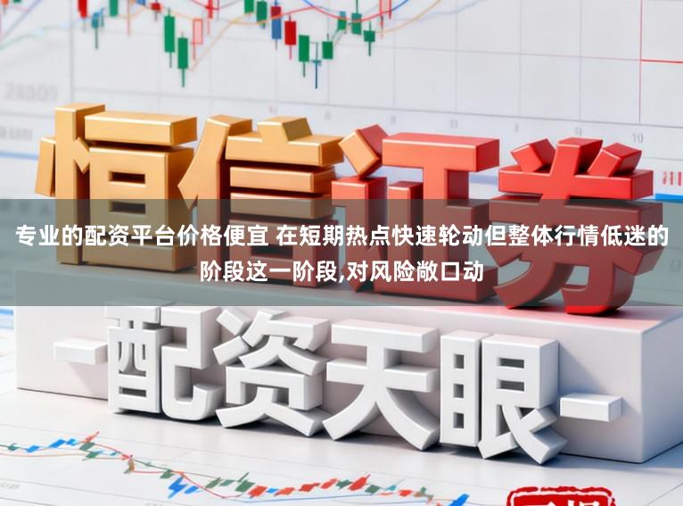 专业的配资平台价格便宜 在短期热点快速轮动但整体行情低迷的阶段这一阶段,对风险敞口动