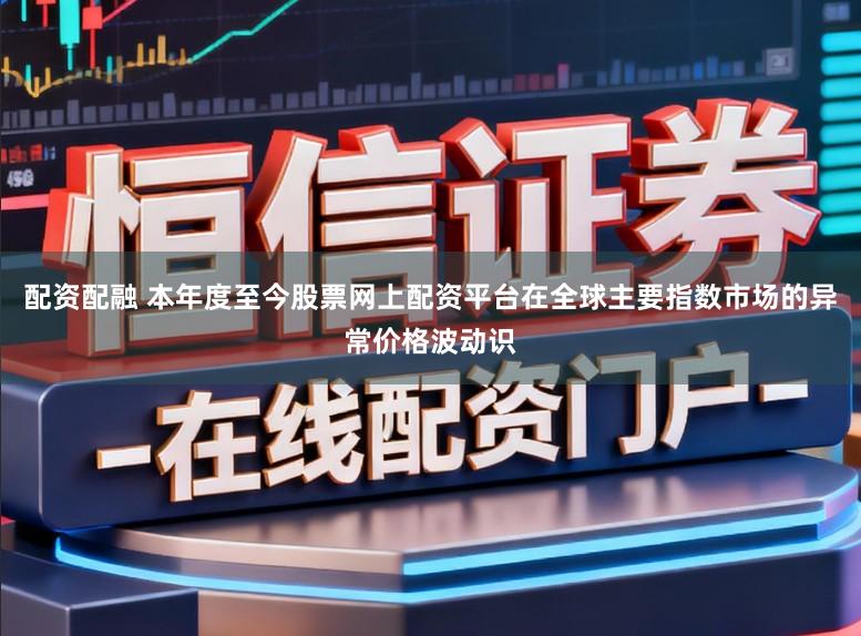 配资配融 本年度至今股票网上配资平台在全球主要指数市场的异常价格波动识
