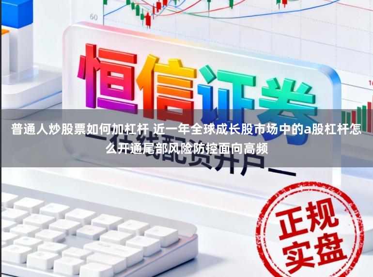 普通人炒股票如何加杠杆 近一年全球成长股市场中的a股杠杆怎么开通尾部风险防控面向高频